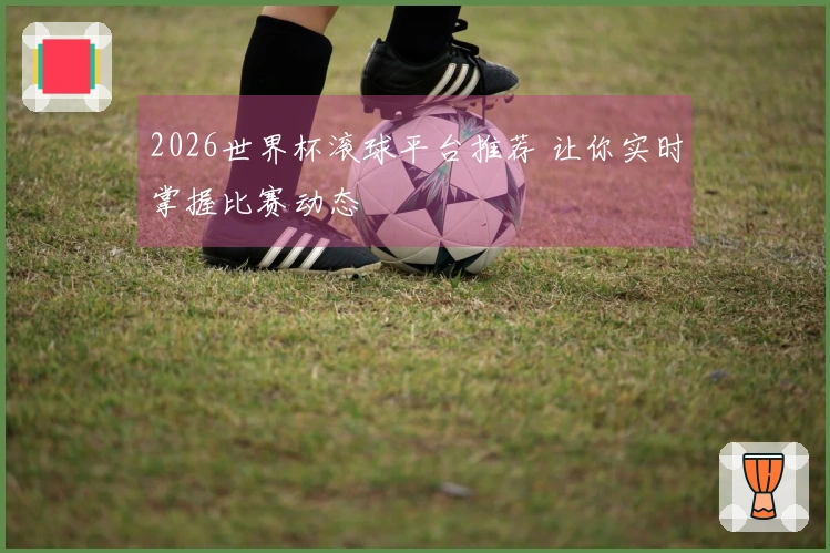 2026世界杯滚球平台推荐 让你实时掌握比赛动态