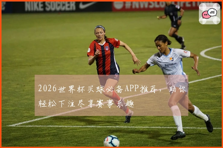2026世界杯买球必备APP推荐，助你轻松下注尽享赛事乐趣
