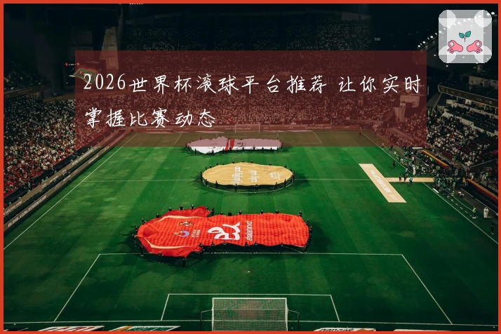 2026世界杯滚球平台推荐 让你实时掌握比赛动态