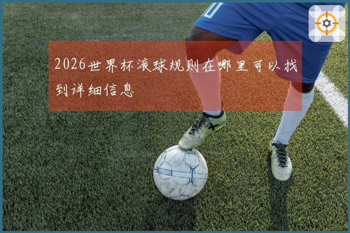 2026世界杯滚球规则在哪里可以找到详细信息