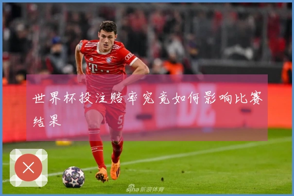 世界杯投注赔率究竟如何影响比赛结果