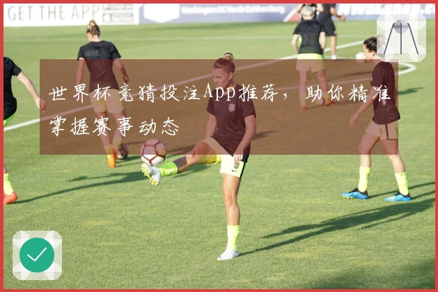 世界杯竞猜投注App推荐，助你精准掌握赛事动态