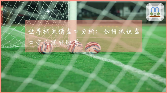 世界杯竞猜盘口分析：如何抓住盘口变化提升胜算