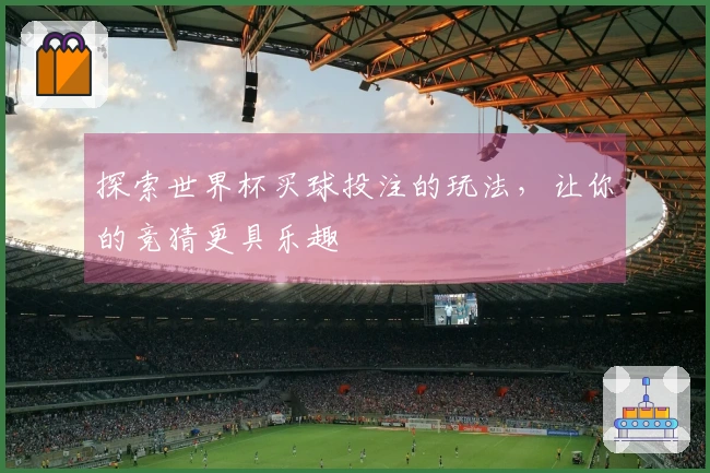 探索世界杯买球投注的玩法，让你的竞猜更具乐趣