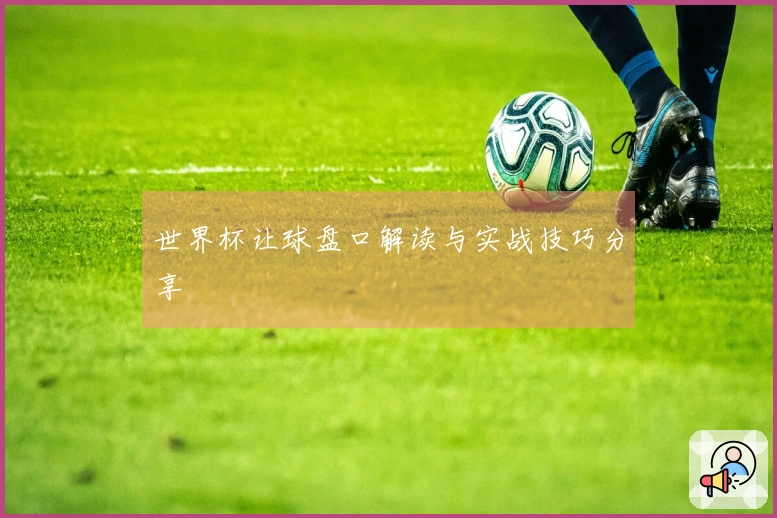 世界杯让球盘口解读与实战技巧分享
