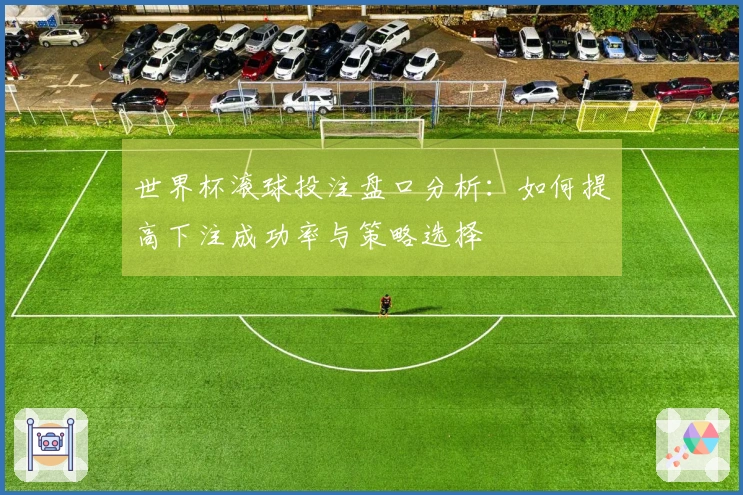 世界杯滚球投注盘口分析：如何提高下注成功率与策略选择
