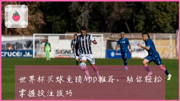 世界杯买球竞猜App推荐，助你轻松掌握投注技巧