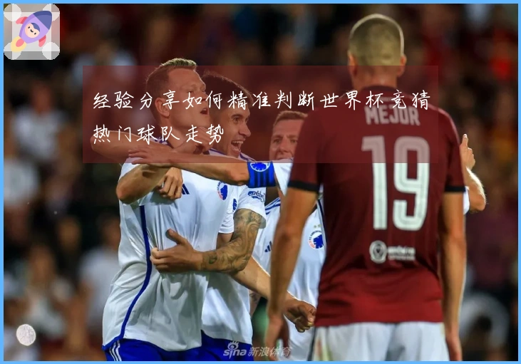 经验分享如何精准判断世界杯竞猜热门球队走势