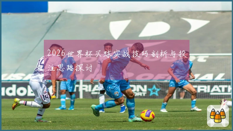 2026世界杯买球实战技巧剖析与投注思路探讨