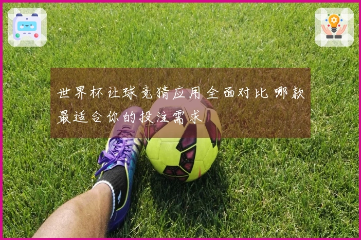 世界杯让球竞猜应用全面对比 哪款最适合你的投注需求