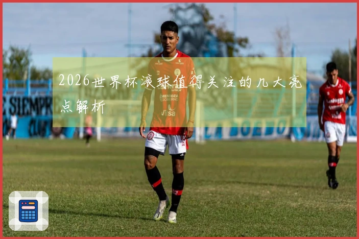 2026世界杯滚球值得关注的几大亮点解析