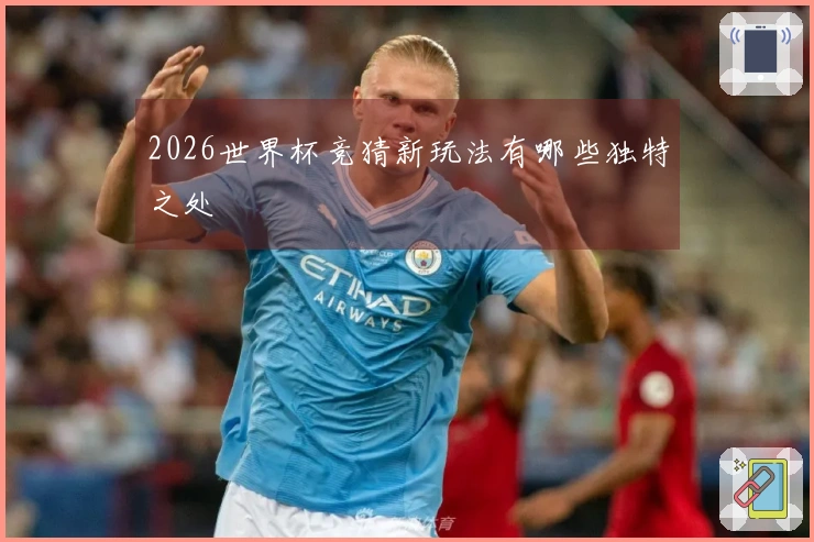 2026世界杯竞猜新玩法有哪些独特之处