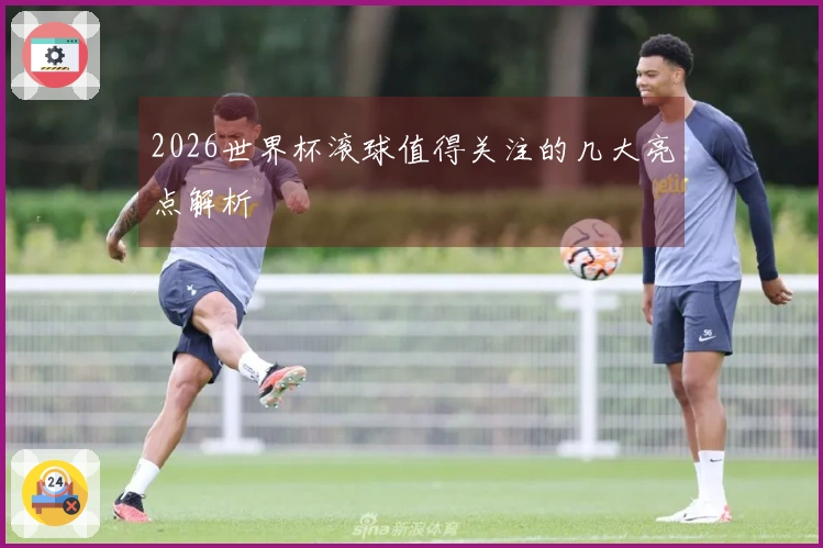 2026世界杯滚球值得关注的几大亮点解析