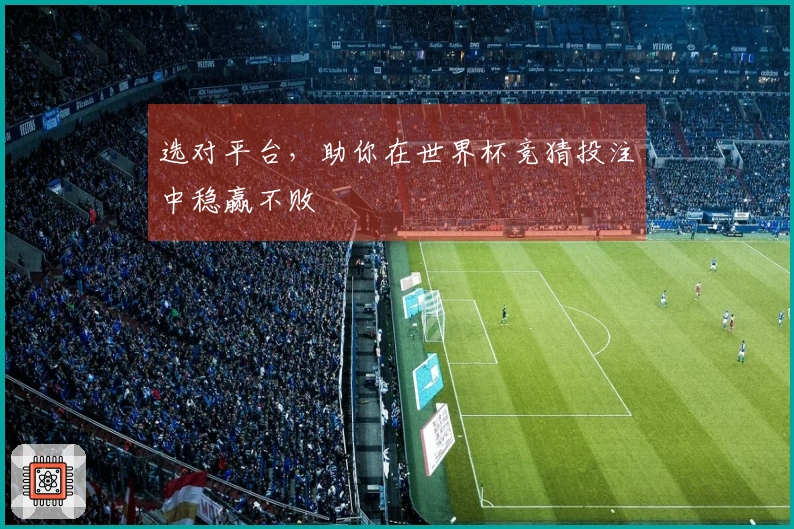 选对平台，助你在世界杯竞猜投注中稳赢不败