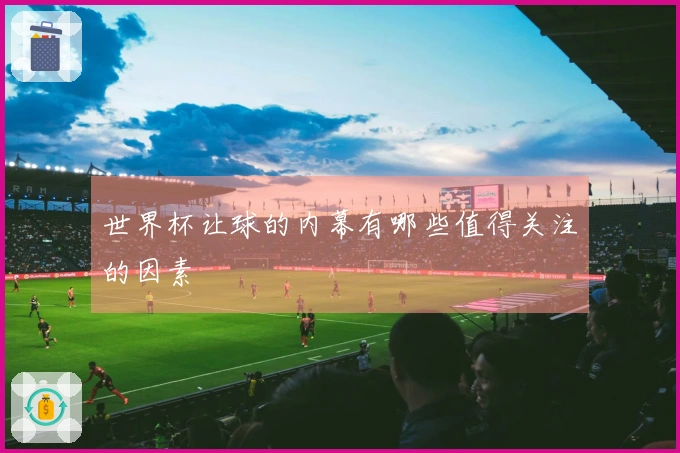 世界杯让球的内幕有哪些值得关注的因素